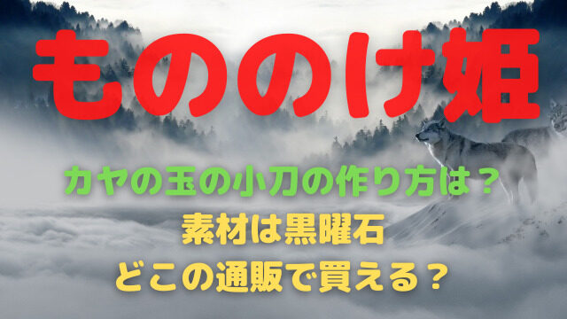 もののけ姫カヤの玉の小刀の作り方は 素材は黒曜石でどこの通販で買える バクシン ブログ トレンドニュース映画アニメ急上昇エンタメ情報