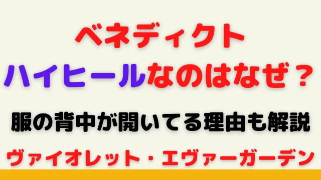 ヴァイオレットのベネディクトがハイヒールなのはなぜ?服の背中が開いてる理由も解説