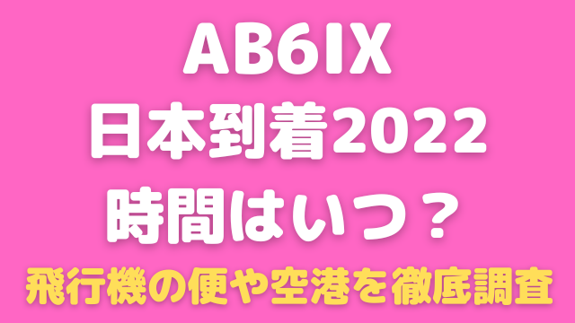 ab6ixの日本到着時間2022はいつ？飛行機の便や空港を徹底調査