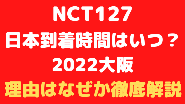 nctの日本到着時間2022大阪はいつ？理由はなぜか徹底解説