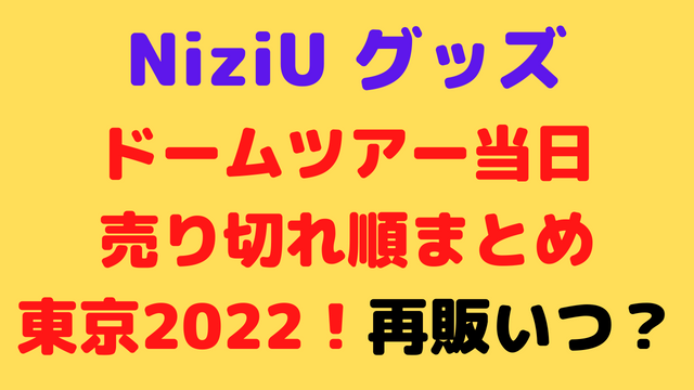 NiziUドームツアーグッズ当日売り切れ順まとめ東京2022！再販いつ？