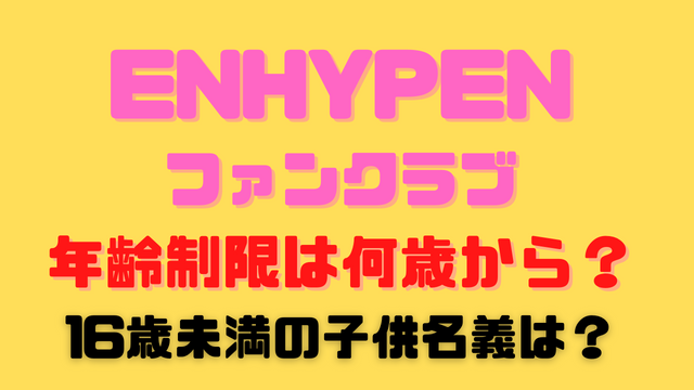 ENHYPENファンクラブの年齢制限は何歳から？16歳未満の子供名義は？