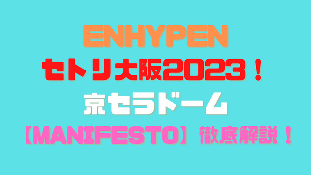 ENHYPEN京セラのセトリ大阪2023！マニフェスト【MANIFESTO】を予想付きで徹底解説！