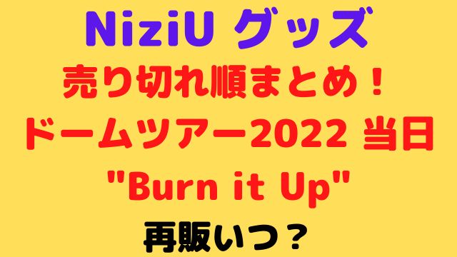 NiziUドームツアーグッズ当日売り切れ順まとめ2022"Burn it Up"！再販いつ？