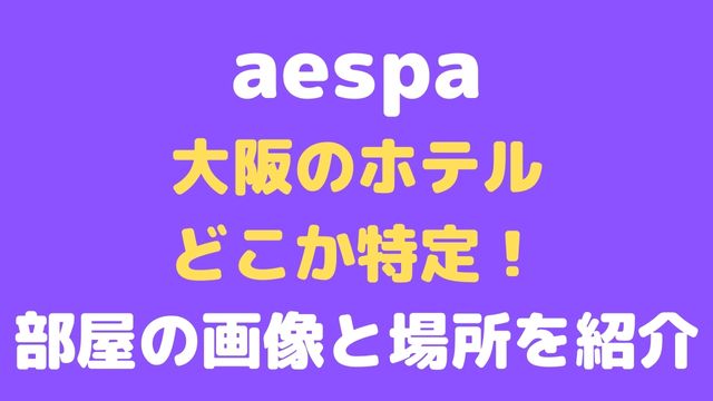aespaの大阪のホテルはどこか特定！部屋の画像と場所を紹介