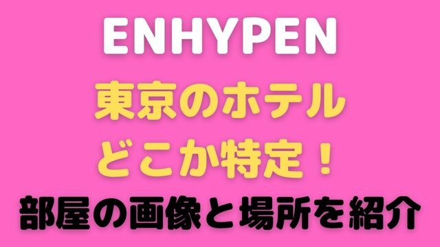ENHYPENの東京のホテルをどこか特定！部屋の画像と場所を紹介