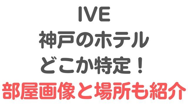 IVEが来日【神戸のホテル】をどこか特定！部屋の画像と場所を紹介