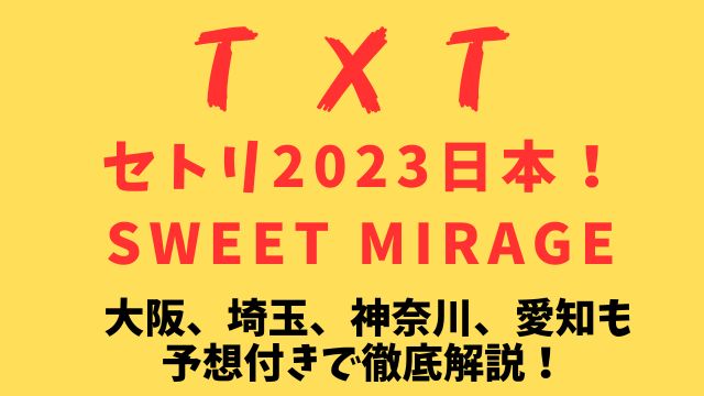 TXTセトリ2023日本！SWEET MIRAGE予想付きで大阪、埼玉、神奈川、愛知も徹底解説！