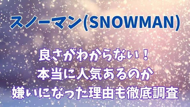 スノーマンの良さがわからない!本当に人気あるのか嫌いになった理由も徹底調査