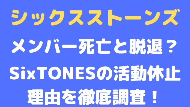 シックスストーンズのメンバー死亡と脱退?SixTONESの活動休止理由を徹底調査!