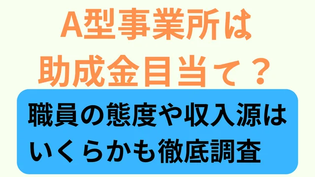 A型事業所は助成金目当て?職員の態度や収入源はいくらかも徹底調査