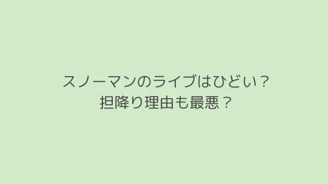 スノーマンのライブはひどい?担降り理由も最悪?