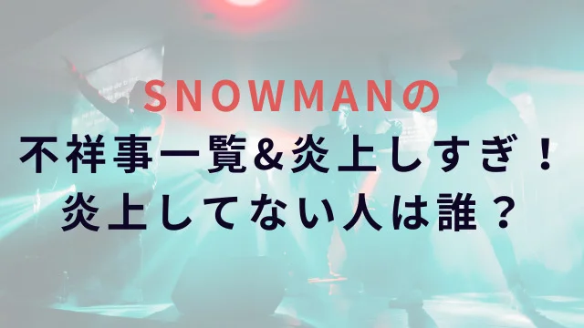 SNOWMANの不祥事一覧&炎上しすぎ!炎上してない人は誰?