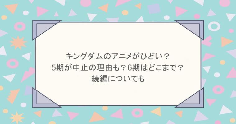 キングダムのアニメがひどい? 5期が中止の理由も?6期はどこまで? 続編についても