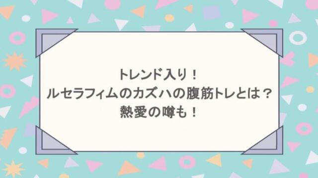 トレンド入り!ルセラフィムのカズハの腹筋トレとは?熱愛の噂も!