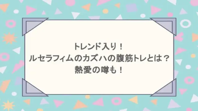 トレンド入り！ルセラフィムのカズハの腹筋トレとは？熱愛の噂も！