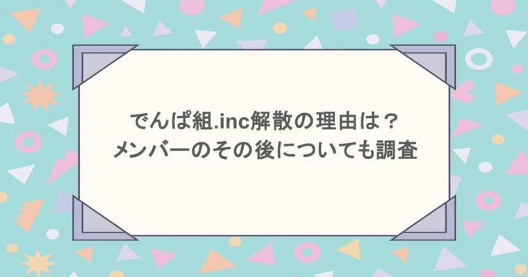 でんぱ組.inc解散の理由は?メンバーのその後についても調査