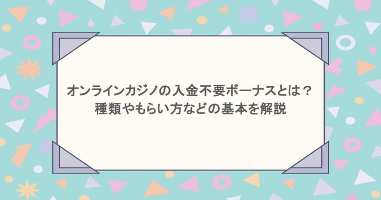 オンラインカジノの入金不要ボーナスとは？種類やもらい方などの基本を解説