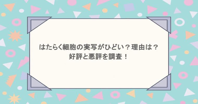 はたらく細胞の実写がひどい?理由は?好評と悪評を調査!