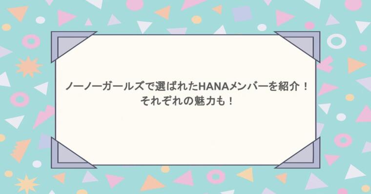 ノーノーガールズで選ばれたHANAのメンバーを紹介!それぞれの魅力も!