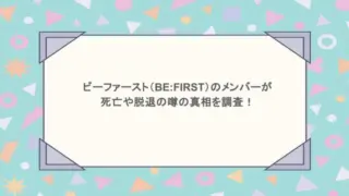 ビーファースト（BE:FIRST）のメンバーが死亡や脱退の噂の真相を調査！