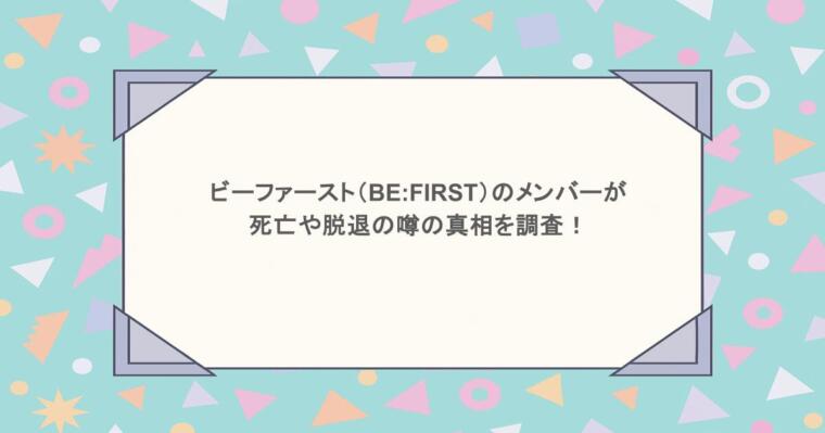 ビーファースト(BE:FIRST)のメンバーが死亡や脱退の噂の真相を調査!