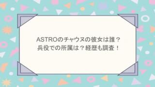 ASTROのチャウヌの彼女は誰？兵役での所属は？経歴も調査！