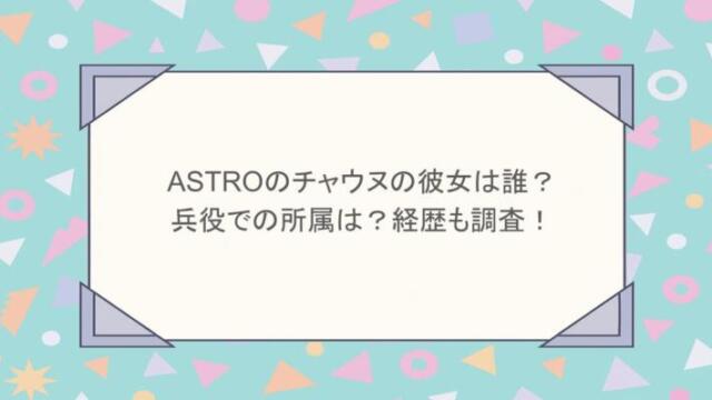 ASTROのチャウヌの彼女は誰?兵役での所属は?経歴も調査!