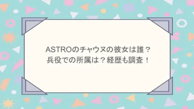 ASTROのチャウヌの彼女は誰？兵役での所属は？経歴も調査！