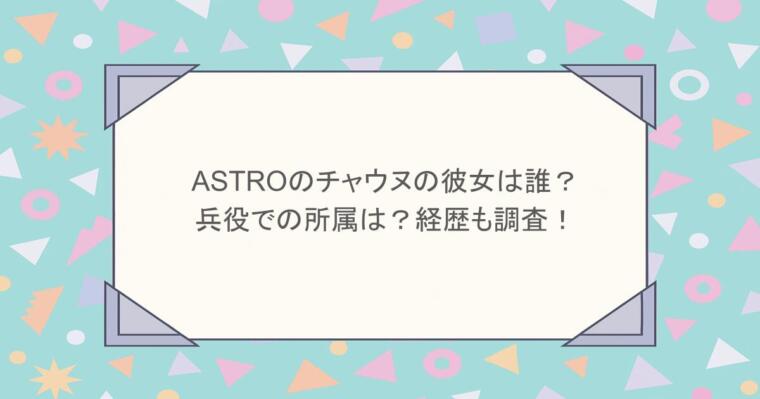 ASTROのチャウヌの彼女は誰?兵役での所属は?経歴も調査!