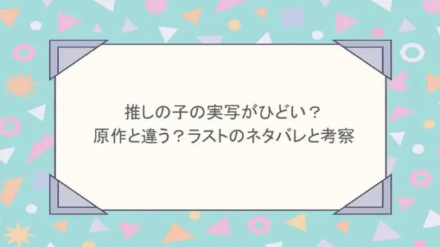 推しの子の実写がひどい？原作と違う？ラストのネタバレと考察