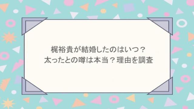 梶裕貴が結婚したのはいつ?太ったとの噂は本当?理由を調査