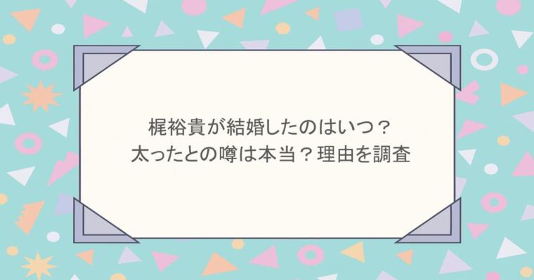梶裕貴が結婚したのはいつ？太ったとの噂は本当？理由を調査
