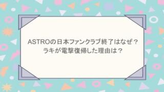 ASTROの日本ファンクラブ終了はなぜ？ラキが電撃復帰した理由は？