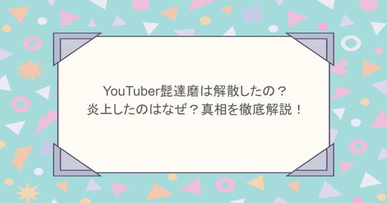 YouTuber髭達磨は解散したの？炎上したのはなぜ？真相を徹底解説！