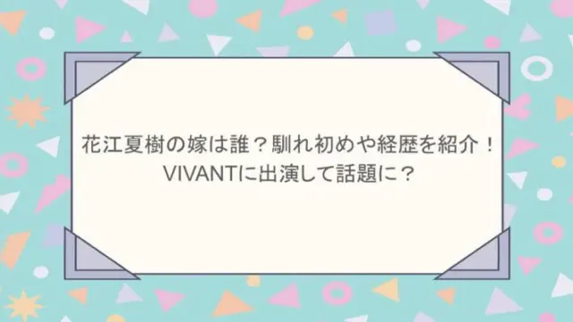 花江夏樹の嫁は誰？馴れ初めや経歴を紹介！VIVANTに出演して話題に？