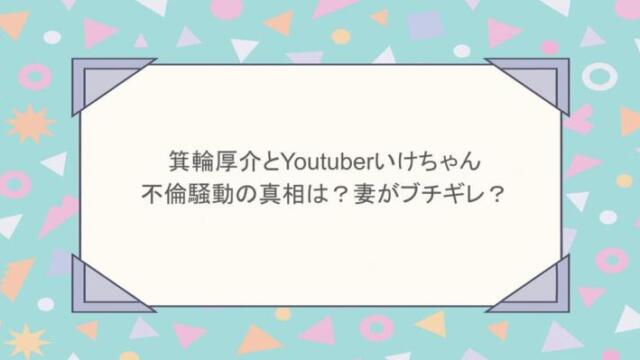 箕輪厚介とYoutuberいけちゃんの不倫騒動の真相は？妻がブチギレ？