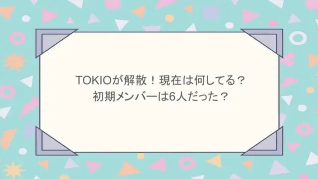 TOKIOが解散！現在は何してる？初期メンバーは6人だった？
