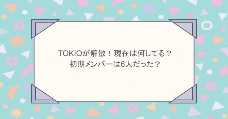 TOKIOが解散!現在は何してる?初期メンバーは6人だった?