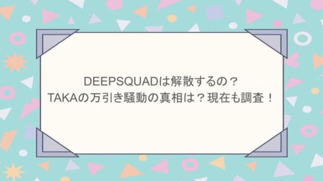 DEEPSQUADは解散するの？TAKAの万引き騒動の真相は？現在も調査！
