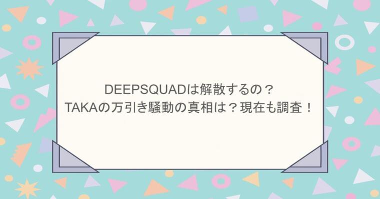 DEEPSQUADは解散するの？TAKAの万引き騒動の真相は？現在も調査！
