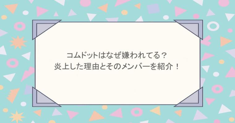 コムドットはなぜ嫌われてる？炎上した理由とそのメンバーを紹介！