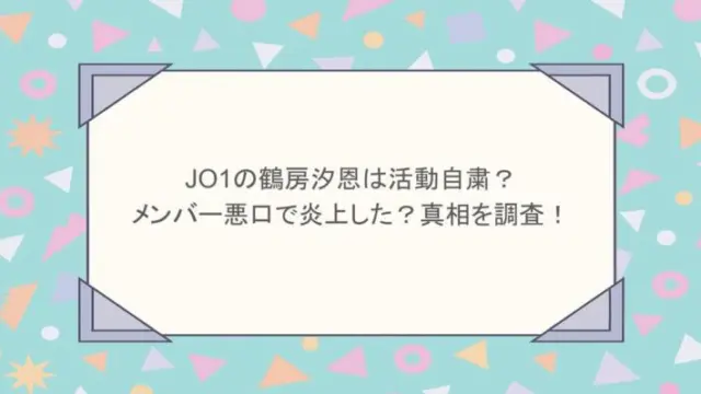 JO1の鶴房汐恩は活動自粛？メンバー悪口で炎上した？真相を調査！