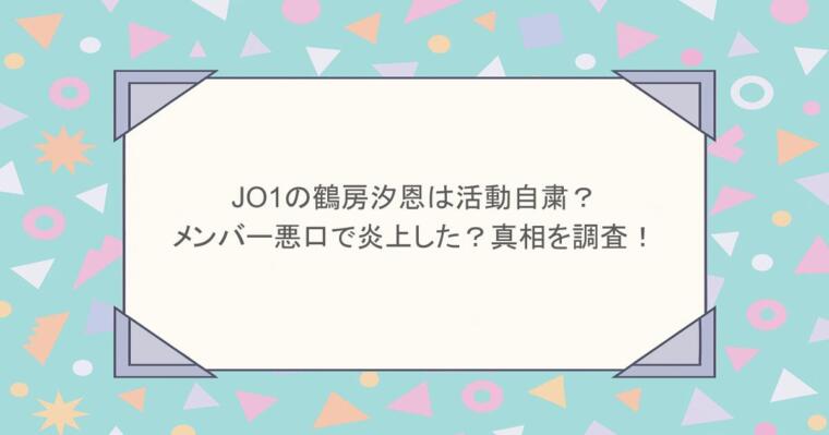JO1の鶴房汐恩は活動自粛?メンバー悪口で炎上した?真相を調査!