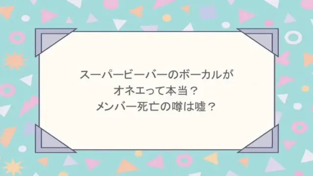 スーパービーバーのボーカルがオネエって本当？メンバー死亡の噂は嘘？