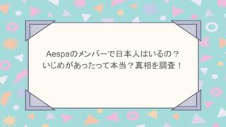 aespaのメンバーで日本人はいるの？いじめがあったって本当？真相を調査！