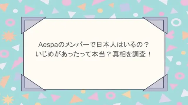 aespaのメンバーで日本人はいるの？いじめがあったって本当？真相を調査！