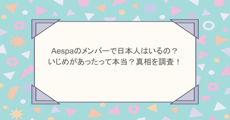 aespaのメンバーで日本人はいるの?いじめがあったって本当?真相を調査!