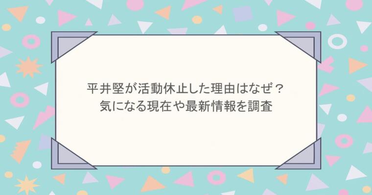 平井堅が活動休止した理由はなぜ？気になる現在や最新情報を調査