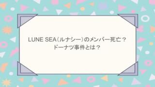 LUNE SEA（ルナシー）のメンバー死亡？ドーナツ事件とは？